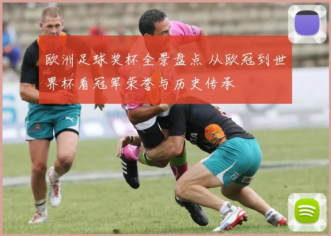 欧洲足球奖杯全景盘点 从欧冠到世界杯看冠军荣誉与历史传承