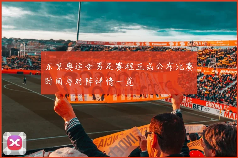 东京奥运会男足赛程正式公布比赛时间与对阵详情一览