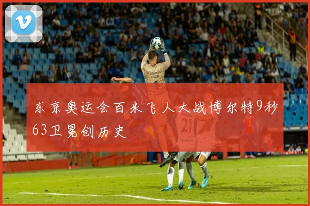 东京奥运会百米飞人大战博尔特9秒63卫冕创历史