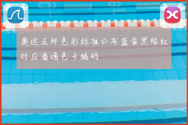 奥运五环色彩标准公布蓝黄黑绿红对应潘通色卡编码