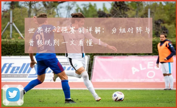 世界杯32强赛制详解:分组对阵与晋级规则一文看懂_1