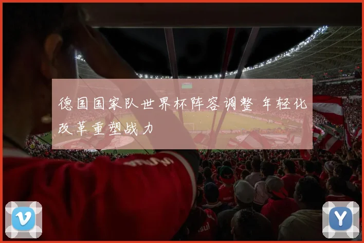 德国国家队世界杯阵容调整 年轻化改革重塑战力