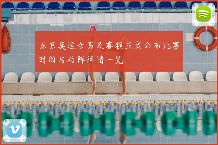 东京奥运会男足赛程正式公布比赛时间与对阵详情一览
