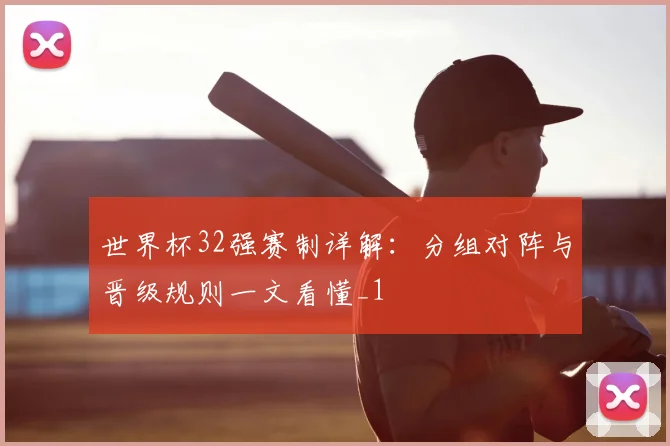 世界杯32强赛制详解:分组对阵与晋级规则一文看懂_1