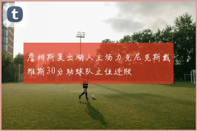 詹姆斯复出湖人主场力克尼克斯戴维斯30分助球队止住连败