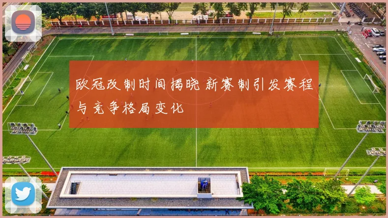 欧冠改制时间揭晓 新赛制引发赛程与竞争格局变化