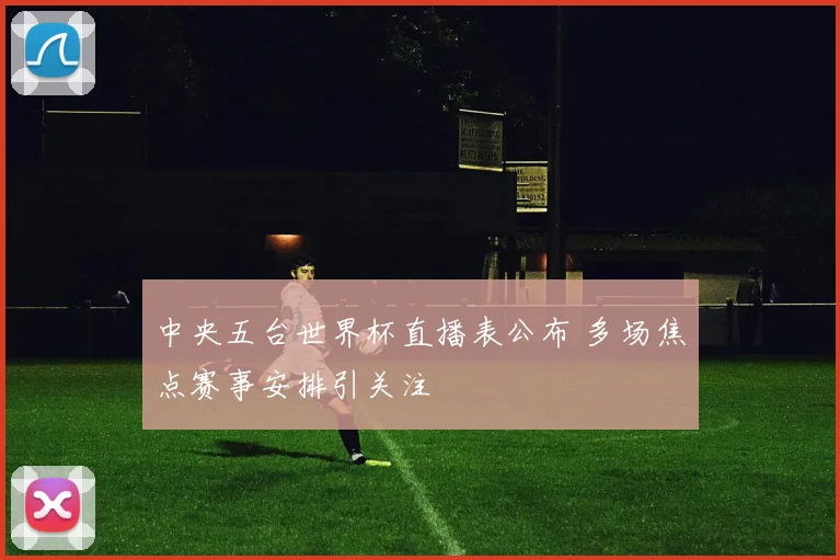 中央五台世界杯直播表公布 多场焦点赛事安排引关注