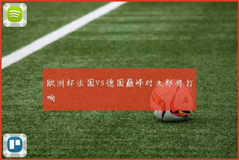 欧洲杯法国vs德国巅峰对决即将打响