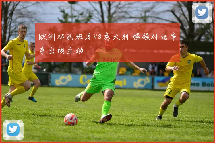欧洲杯西班牙vs意大利 强强对话争夺出线主动