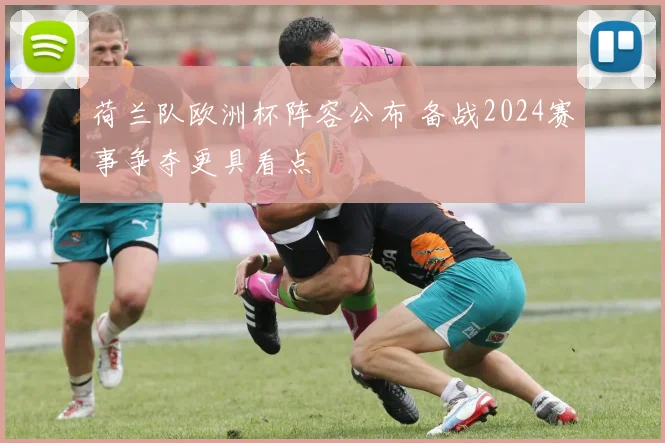荷兰队欧洲杯阵容公布 备战2024赛事争夺更具看点