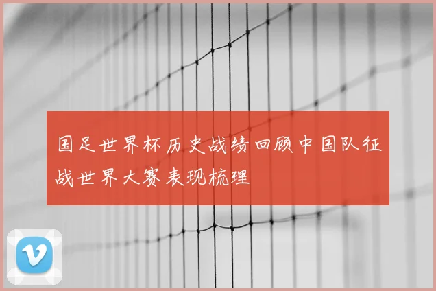 国足世界杯历史战绩回顾中国队征战世界大赛表现梳理