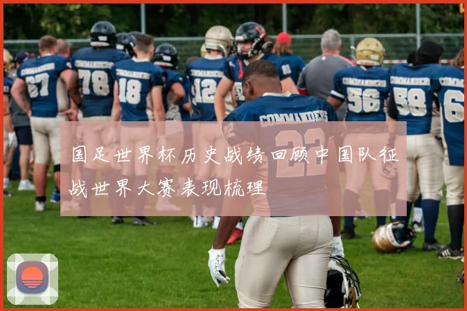 国足世界杯历史战绩回顾中国队征战世界大赛表现梳理