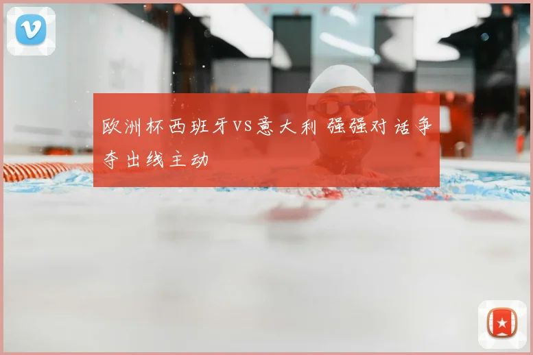 欧洲杯西班牙vs意大利 强强对话争夺出线主动