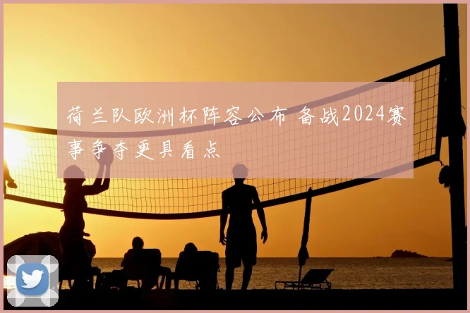 荷兰队欧洲杯阵容公布 备战2024赛事争夺更具看点