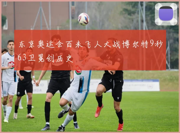 东京奥运会百米飞人大战博尔特9秒63卫冕创历史