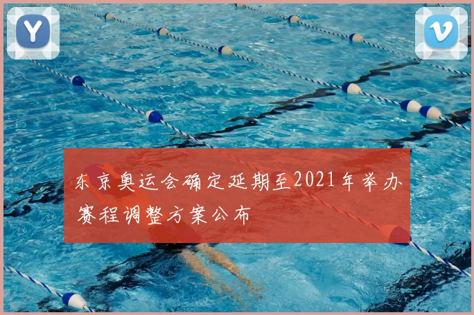 东京奥运会确定延期至2021年举办 赛程调整方案公布