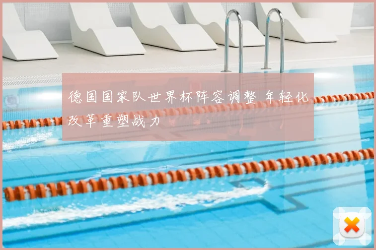 德国国家队世界杯阵容调整 年轻化改革重塑战力