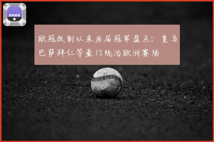 欧冠改制以来历届冠军盘点：皇马巴萨拜仁等豪门统治欧洲赛场