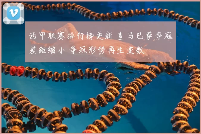 西甲联赛排行榜更新 皇马巴萨争冠差距缩小 争冠形势再生变数