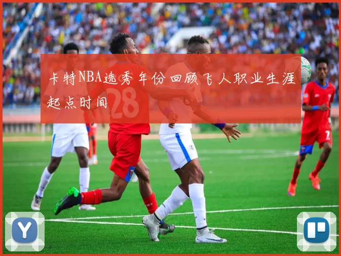 卡特NBA选秀年份回顾飞人职业生涯起点时间