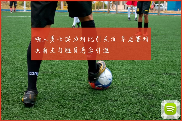 湖人勇士实力对比引关注 季后赛对决看点与胜负悬念升温