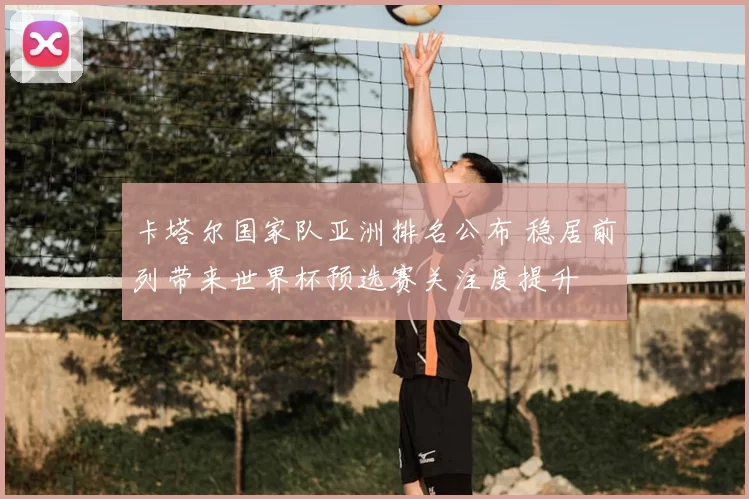 卡塔尔国家队亚洲排名公布 稳居前列带来世界杯预选赛关注度提升