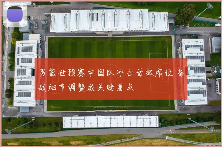 男篮世预赛中国队冲击晋级席位 备战细节调整成关键看点