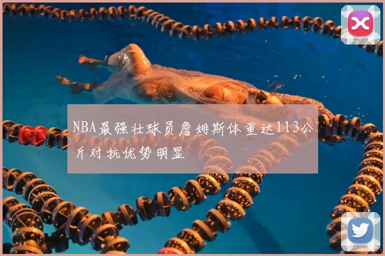 NBA最强壮球员詹姆斯体重达113公斤对抗优势明显