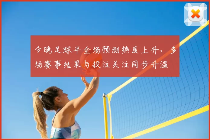 今晚足球半全场预测热度上升，多场赛事结果与投注关注同步升温