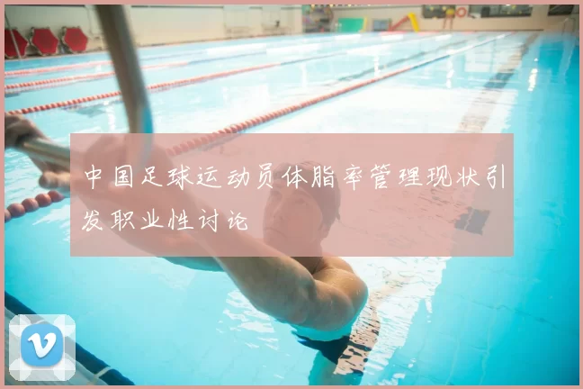中国足球运动员体脂率管理现状引发职业性讨论