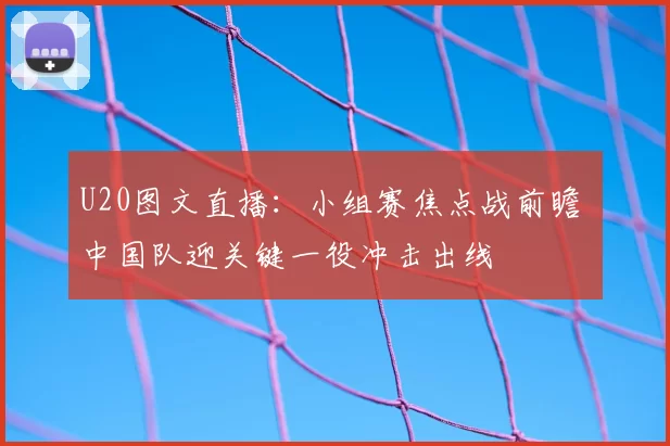 U20图文直播：小组赛焦点战前瞻 中国队迎关键一役冲击出线