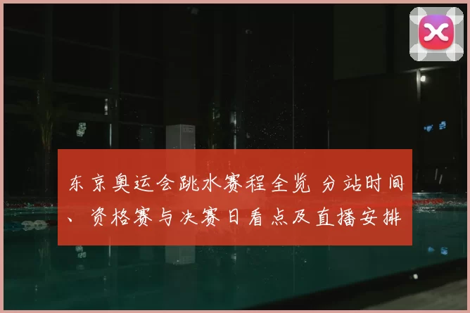 东京奥运会跳水赛程全览 分站时间、资格赛与决赛日看点及直播安排