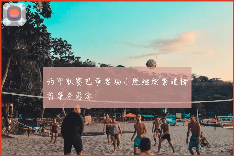 西甲联赛巴萨客场小胜继续紧追榜首争夺悬念