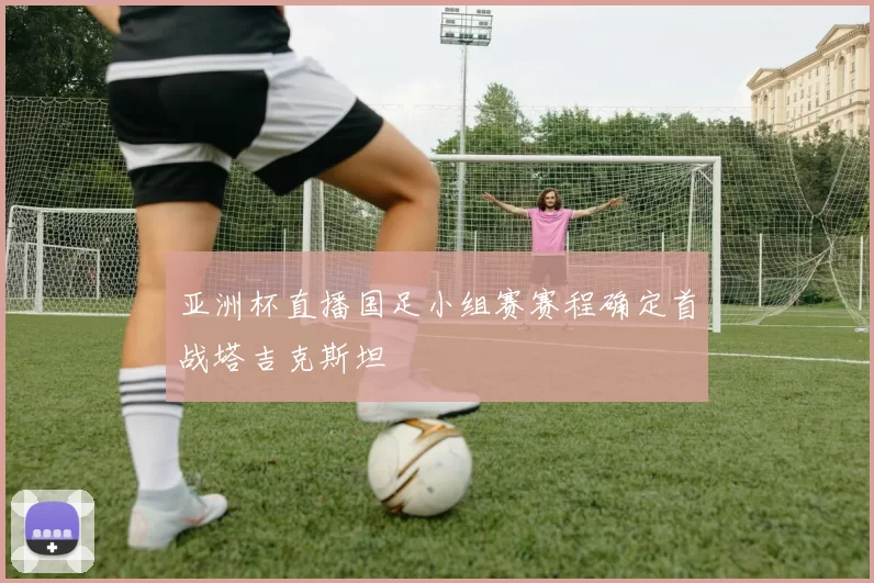 亚洲杯直播国足小组赛赛程确定首战塔吉克斯坦
