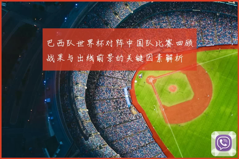 巴西队世界杯对阵中国队比赛回顾战果与出线前景的关键因素解析