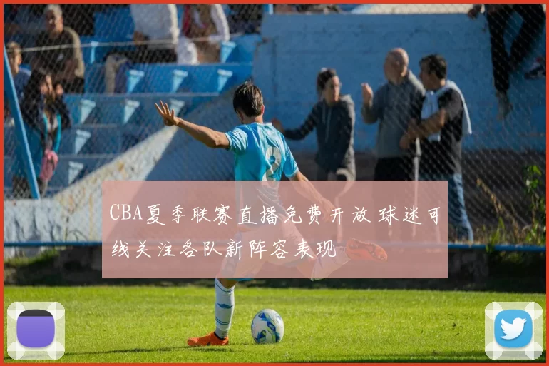 CBA夏季联赛直播免费开放 球迷可线关注各队新阵容表现
