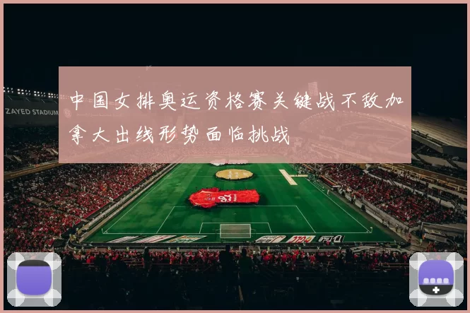 中国女排奥运资格赛关键战不敌加拿大出线形势面临挑战