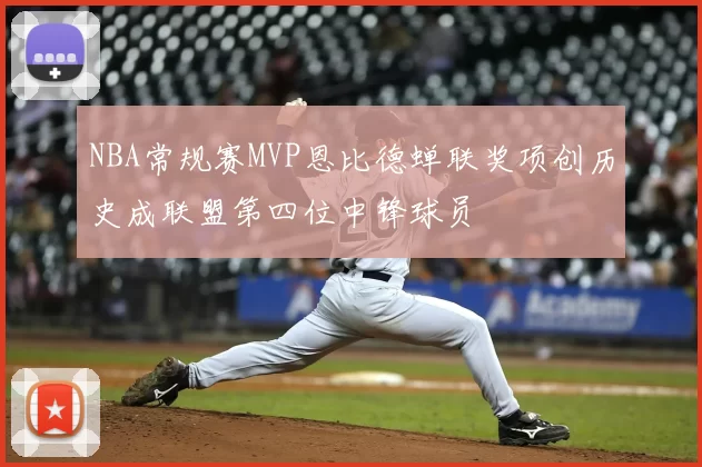 NBA常规赛MVP恩比德蝉联奖项创历史成联盟第四位中锋球员
