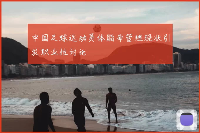 中国足球运动员体脂率管理现状引发职业性讨论