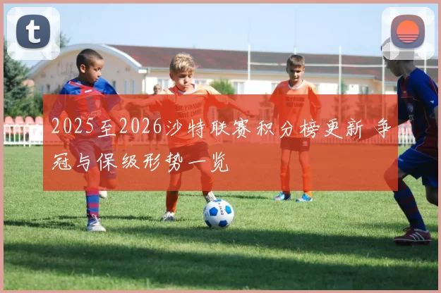 2025至2026沙特联赛积分榜更新 争冠与保级形势一览