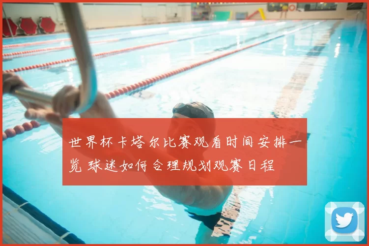 世界杯卡塔尔比赛观看时间安排一览 球迷如何合理规划观赛日程