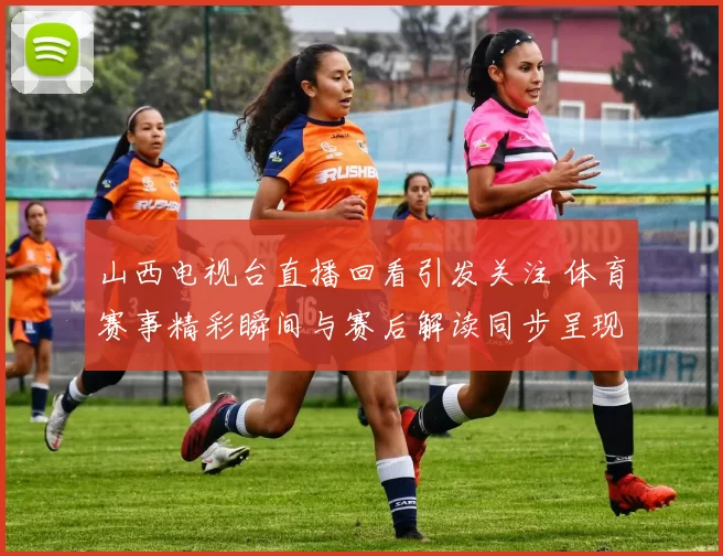 山西电视台直播回看引发关注 体育赛事精彩瞬间与赛后解读同步呈现