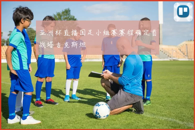 亚洲杯直播国足小组赛赛程确定首战塔吉克斯坦