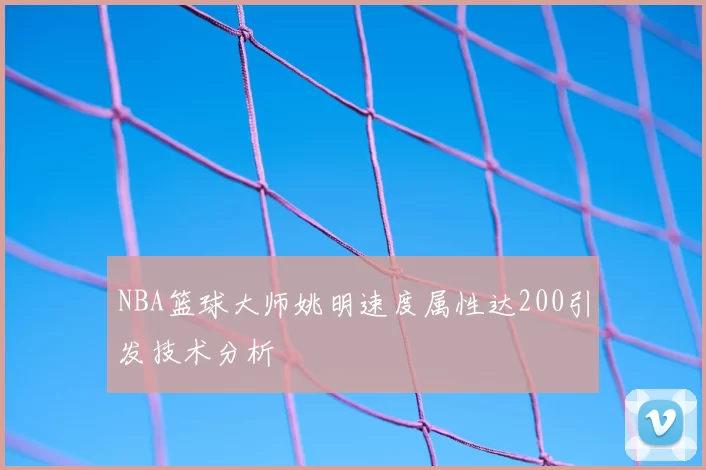 NBA篮球大师姚明速度属性达200引发技术分析