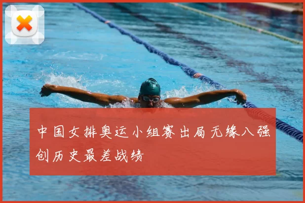 中国女排奥运小组赛出局无缘八强创历史最差战绩