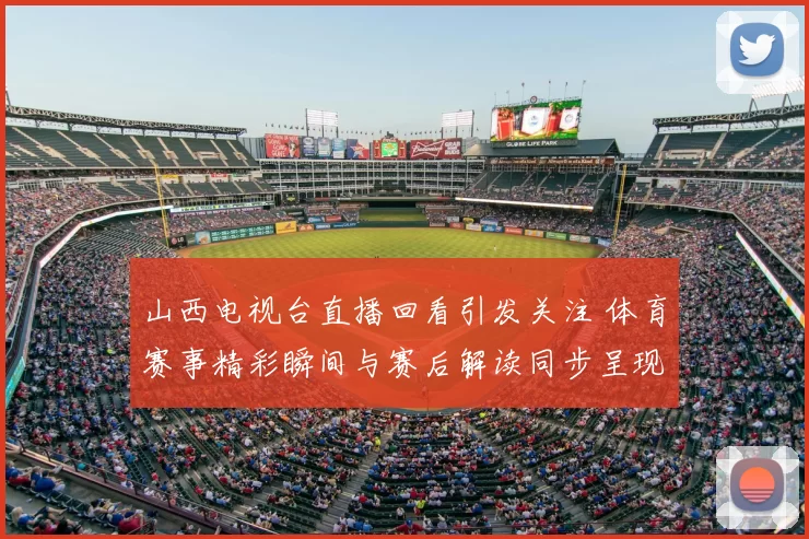 山西电视台直播回看引发关注 体育赛事精彩瞬间与赛后解读同步呈现