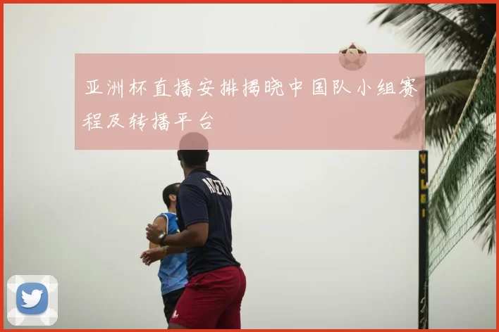 亚洲杯直播安排揭晓中国队小组赛程及转播平台