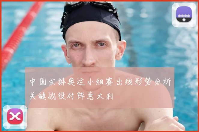 中国女排奥运小组赛出线形势分析关键战役对阵意大利