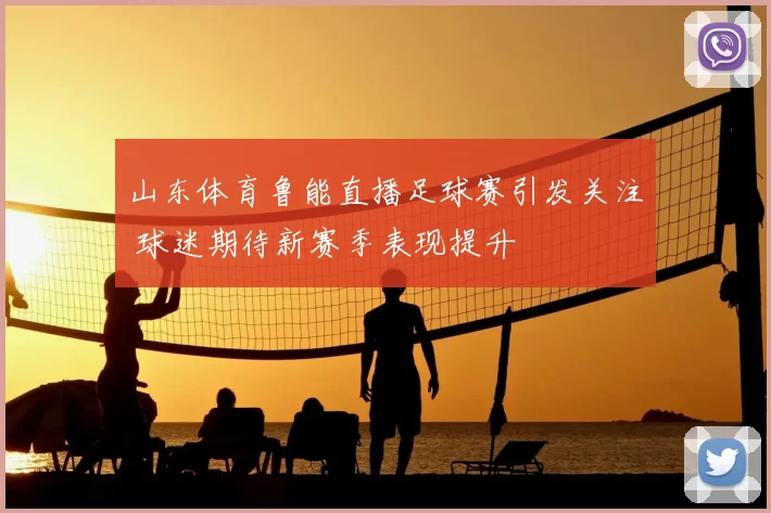山东体育鲁能直播足球赛引发关注 球迷期待新赛季表现提升