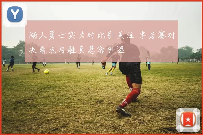 湖人勇士实力对比引关注 季后赛对决看点与胜负悬念升温